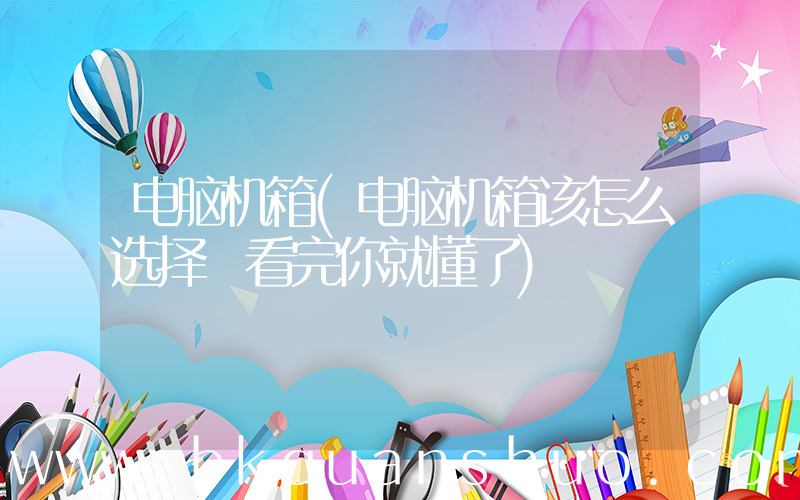 电脑机箱(电脑机箱该怎么选择 看完你就懂了)